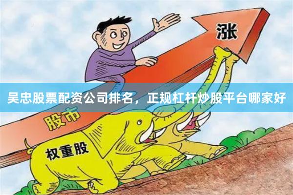 吴忠股票配资公司排名，正规杠杆炒股平台哪家好