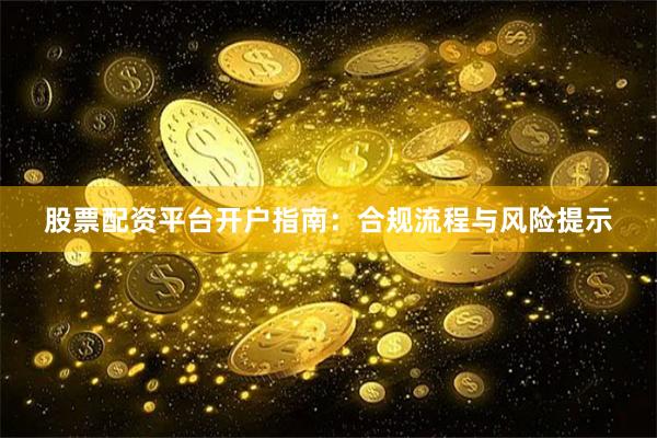 股票配资平台开户指南：合规流程与风险提示