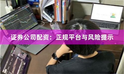证券公司配资：正规平台与风险提示