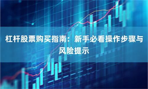 杠杆股票购买指南:新手必看操作步骤与风险提示