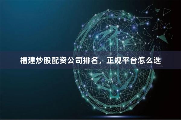 福建炒股配资公司排名，正规平台怎么选