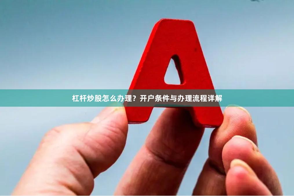 杠杆炒股怎么办理？开户条件与办理流程详解