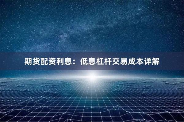 期货配资利息：低息杠杆交易成本详解