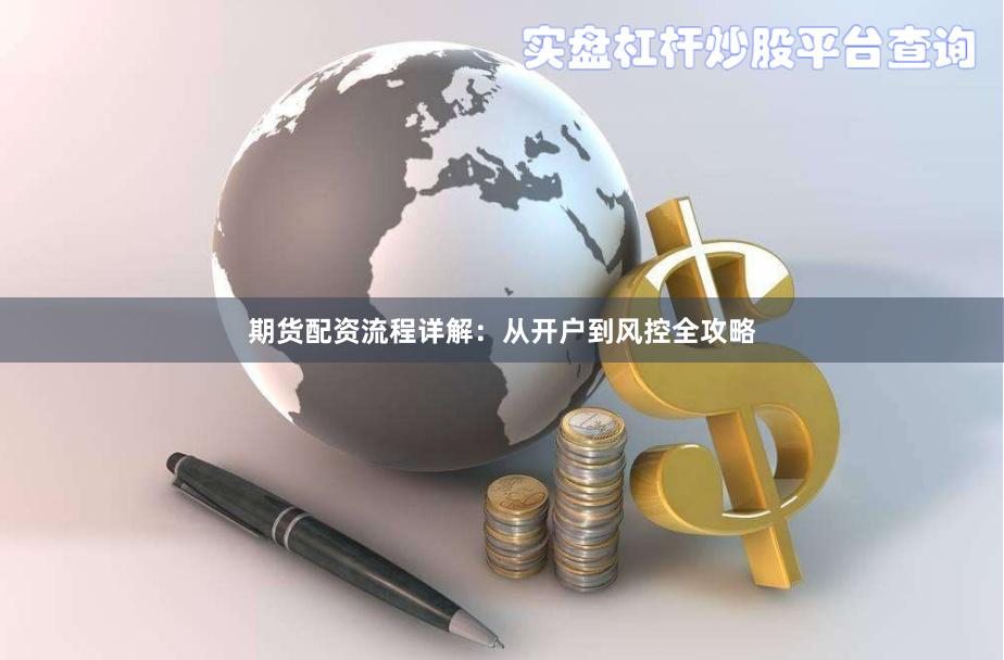 期货配资流程详解：从开户到风控全攻略